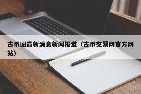 古币圈最新消息新闻报道(古币市场最新行情)