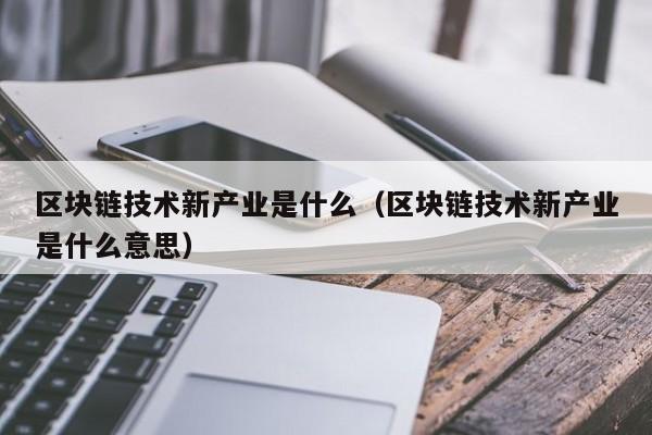 区块链技术新产业是什么(区块链技术创新)