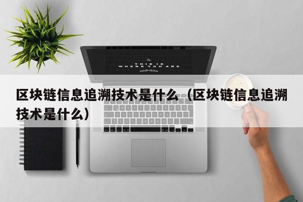 区块链信息追溯技术是什么(区块链可追溯性应用方面)