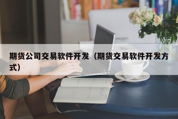 期货公司交易软件开发(期货交易软件开发贴吧)