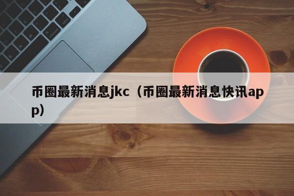 币圈最新消息jkc(币圈最新消息FIL)