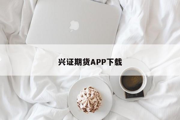 兴证期货APP下载(兴证期货客服电话)