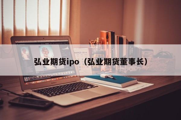 弘业期货ipo(弘业期货股价)