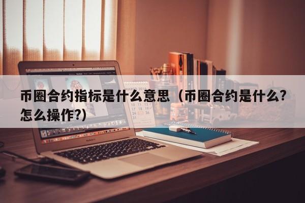 币圈合约指标是什么意思(币圈合约是什么?怎么操作?)