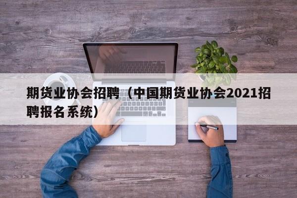 期货业协会招聘(中国期货业协会2021招聘报名系统)