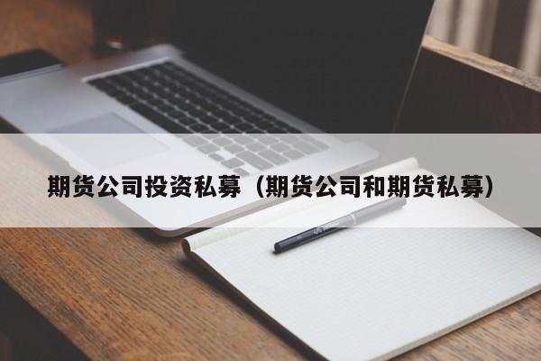 期货公司投资私募(期货公司可以发行私募基金吗)