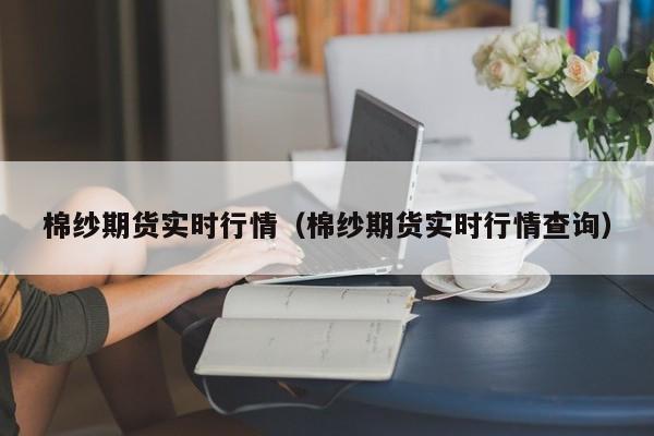 棉纱期货实时行情(棉纱期货实时行情走势图最新)