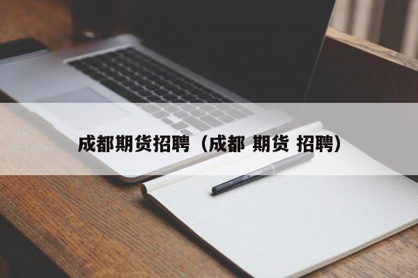 成都期货招聘(成都 期货 招聘)