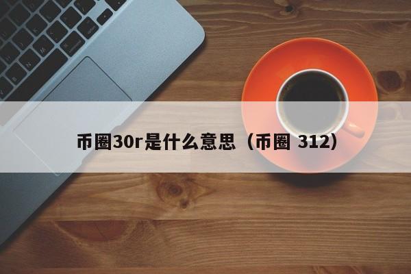 币圈30r是什么意思(币圈10u是什么意思)