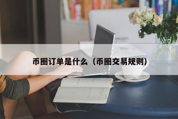 币圈订单是什么(币圈交易的单价是什么意思)