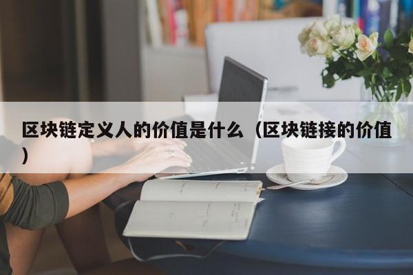 区块链定义人的价值是什么(区块链定义人的价值是什么呢)