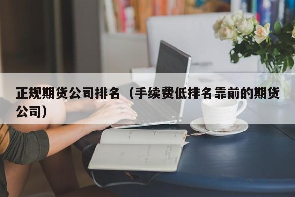 正规期货公司排名(手续费低排名靠前的期货公司)