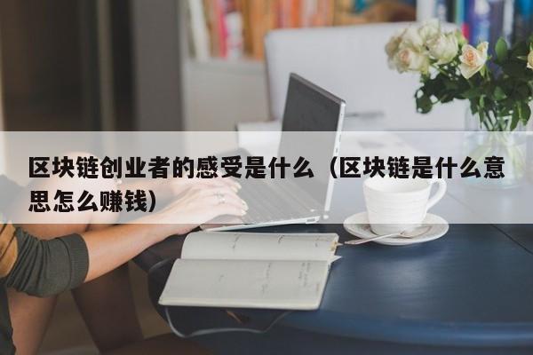 区块链创业者的感受是什么(区块链创业者的感受是什么呢)