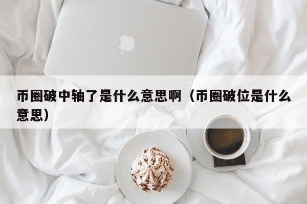 币圈破中轴了是什么意思啊(币圈破发)