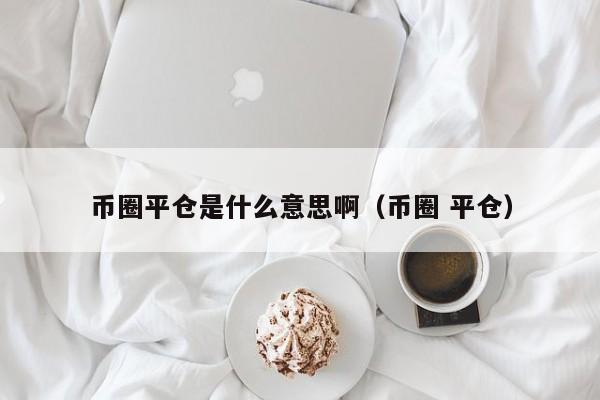 币圈平仓是什么意思啊(币圈平多是啥意思?)