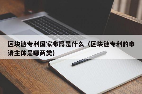 区块链专利国家布局是什么(区块链专利的申请主体是哪两类)