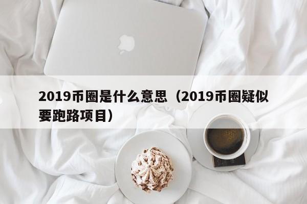 2019币圈是什么意思(2019币圈疑似要跑路项目)