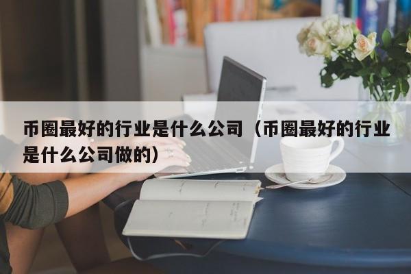 币圈最好的行业是什么公司(币圈最好的行业是什么公司啊)