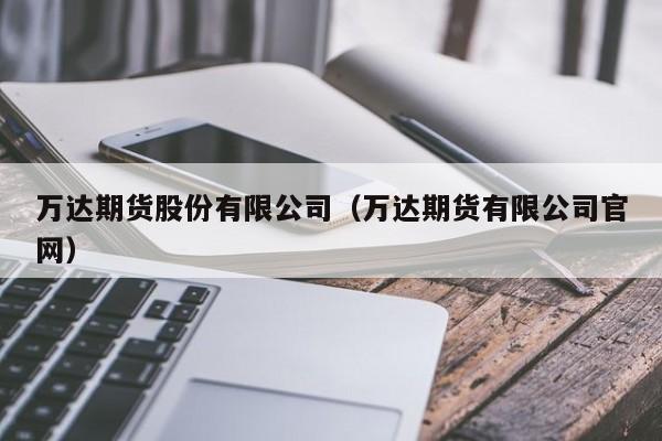 万达期货股份有限公司(万达期货股份有限公司官网)