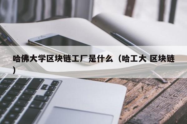 哈佛大学区块链工厂是什么(哈佛大学项目)