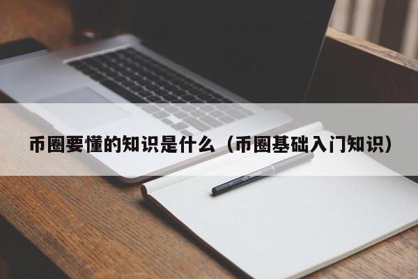 币圈要懂的知识是什么(币圈的一些知识)