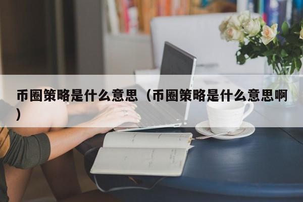 币圈策略是什么意思(币圈政策解读)