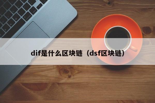 dif是什么区块链(区块链里的dife是什么)