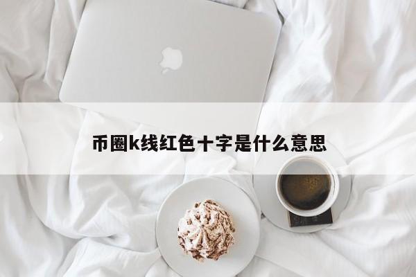 币圈k线红色十字是什么意思(币圈红色是涨还是跌)