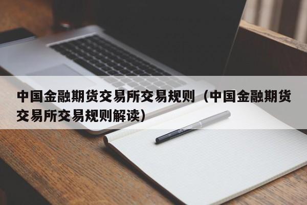 中国金融期货交易所交易规则(中国金融期货交易所是干什么的)