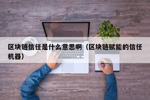 区块链信任是什么意思啊(区块链信任机制是什么)