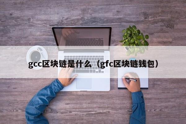 gcc区块链是什么(ggc区块链是传销吗)