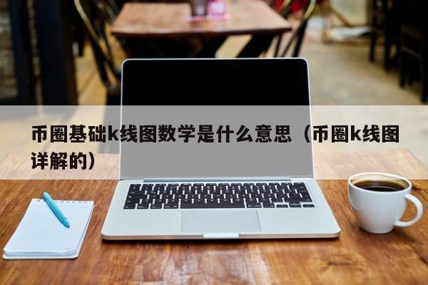 币圈基础k线图数学是什么意思(币圈k线图入门教程视频)