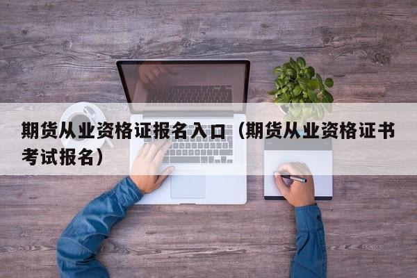 期货从业资格证报名入口(期货从业资格证报名入口官网)