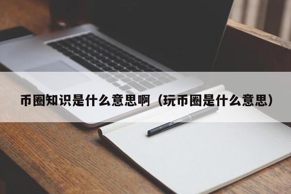 币圈知识是什么意思啊(币圈基础知识)