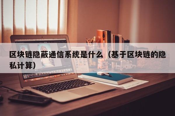 区块链隐蔽通信系统是什么(区块链的隐私保护方案有哪些)