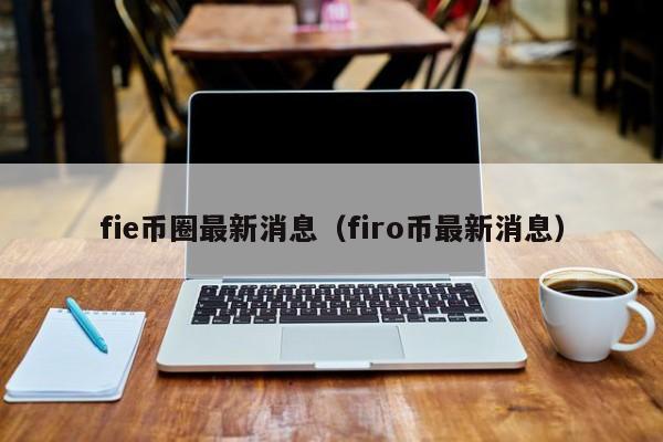 fie币圈最新消息(fi乚币最新价格)