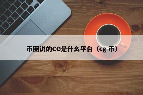 币圈说的CG是什么平台(cgp币)