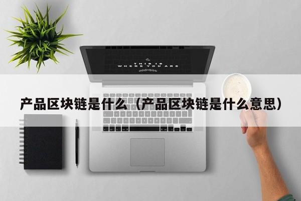 产品区块链是什么(区块链在产品溯源中应用)