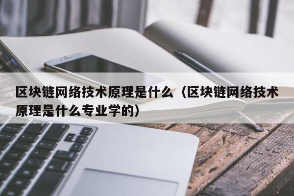 区块链网络技术原理是什么(区块链网络技术原理是什么专业学的)