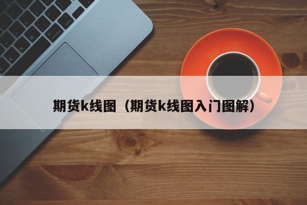 期货k线图(期货k线图怎么看)