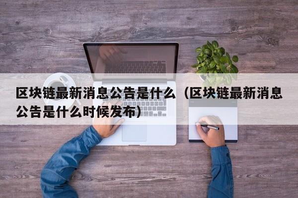 区块链最新消息公告是什么(区块链最新消息公告是什么时候发布)