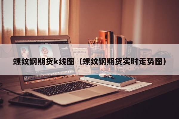 螺纹钢期货k线图(螺纹钢期货实时行情螺纹钢期货走势)