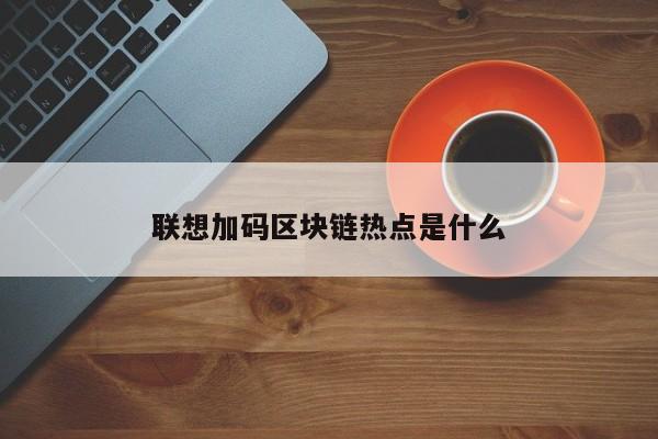 联想加码区块链热点是什么(联想加码区块链热点是什么意思)