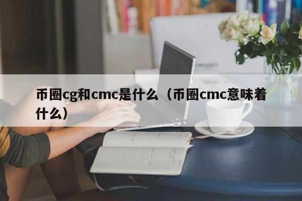 币圈cg和cmc是什么(cgp是什么币)