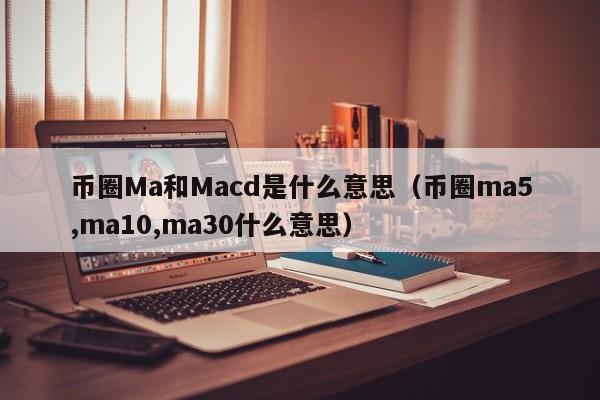 币圈Ma和Macd是什么意思(macd是什么意思 币圈)