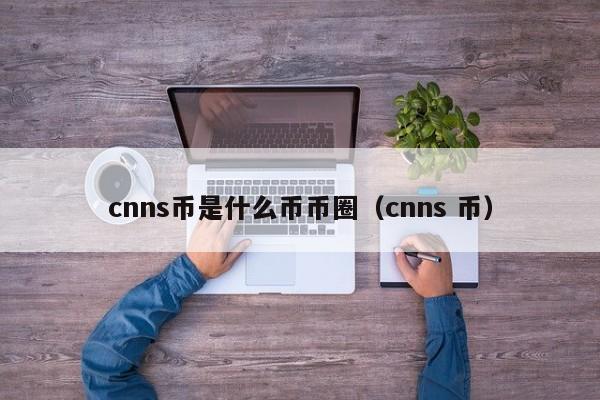 cnns币是什么币币圈(cnns币和cnn币有什么区别)