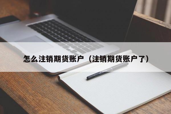 怎么注销期货账户(注销期货账户犯法吗)