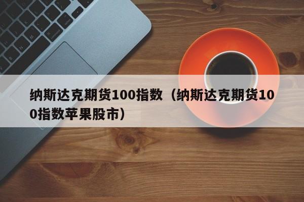 纳斯达克期货100指数(纳斯达克期货100指数是多少)