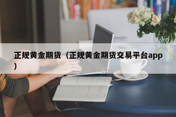 正规黄金期货(正规黄金期货公司)