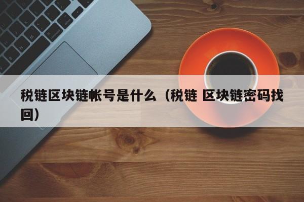 税链区块链帐号是什么(税链区块链帐号是什么意思啊)